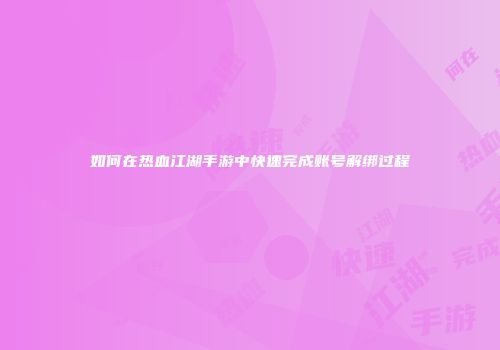 如何在热血江湖手游中快速完成账号解绑过程