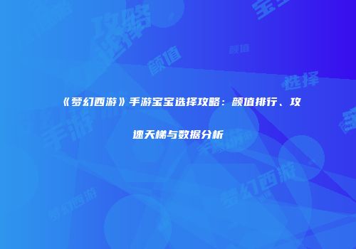 《梦幻西游》手游宝宝选择攻略：颜值排行、攻速天梯与数据分析