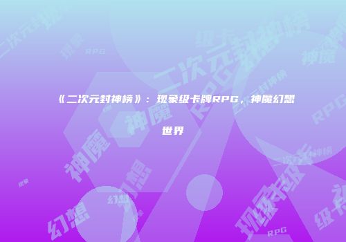 《二次元封神榜》：现象级卡牌RPG，神魔幻想世界