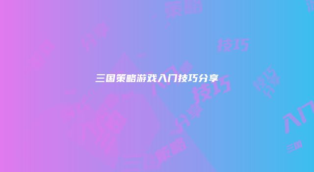 三国策略游戏入门技巧分享