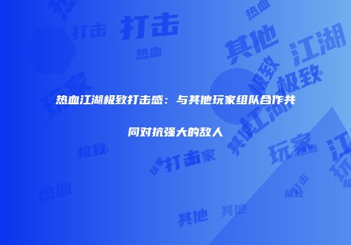 热血江湖极致打击感：与其他玩家组队合作共同对抗强大的敌人