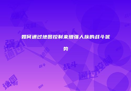 如何通过地图控制来增强人族的战斗优势