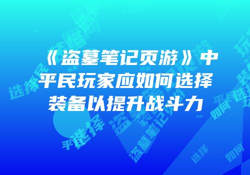 《盗墓笔记页游》中平民玩家应如何选择装备以提升战斗力