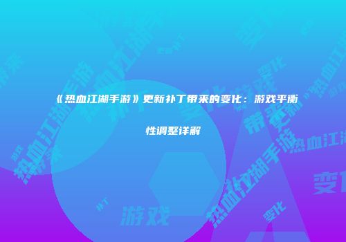 《热血江湖手游》更新补丁带来的变化：游戏平衡性调整详解