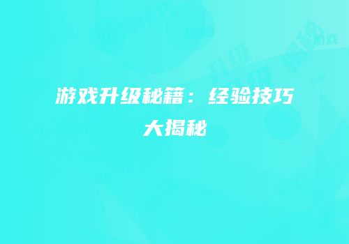 游戏升级秘籍：经验技巧大揭秘