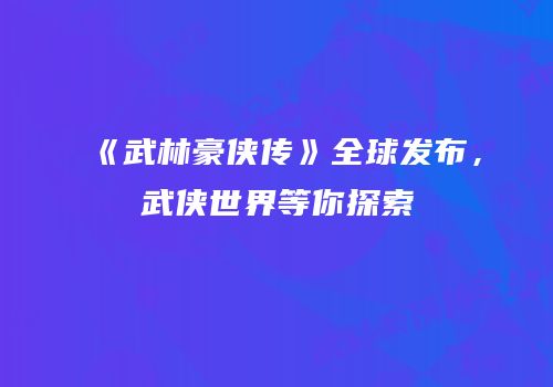 《武林豪侠传》全球发布，武侠世界等你探索