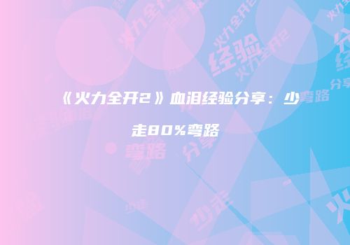 《火力全开2》血泪经验分享：少走80%弯路