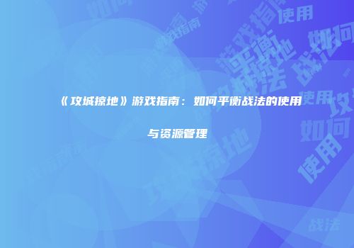 《攻城掠地》游戏指南：如何平衡战法的使用与资源管理