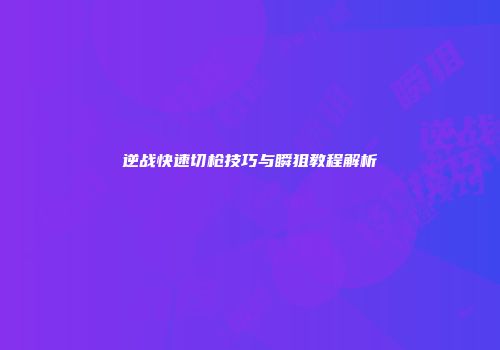 逆战快速切枪技巧与瞬狙教程解析