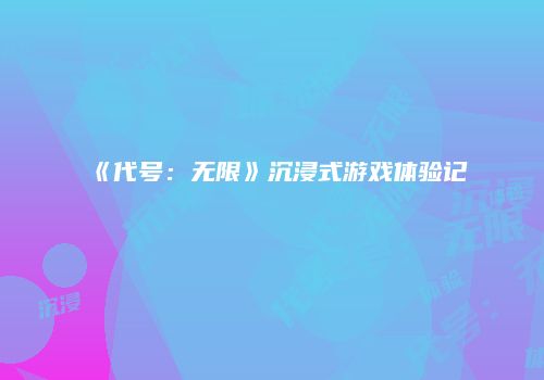 《代号：无限》沉浸式游戏体验记