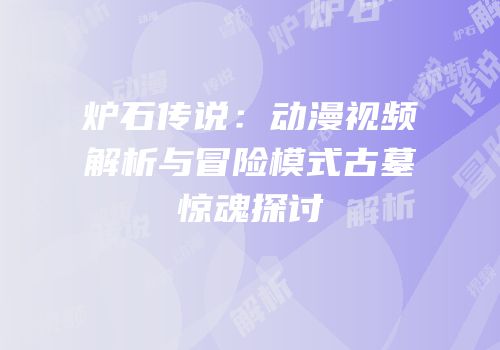 炉石传说：动漫视频解析与冒险模式古墓惊魂探讨