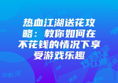 热血江湖送花攻略：教你如何在不花钱的情况下享受游戏乐趣