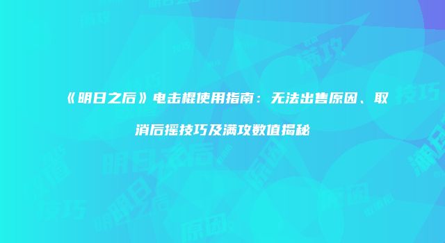 《明日之后》电击棍使用指南：无法出售原因、取消后摇技巧及满攻数值揭秘