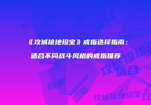 《攻城掠地珍宝》戒指选择指南：适合不同战斗风格的戒指推荐