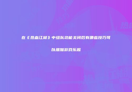 在《热血江湖》中组队功能关闭后有哪些技巧可以增加游戏乐趣