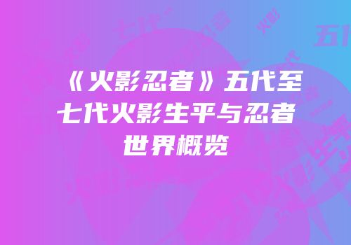 《火影忍者》五代至七代火影生平与忍者世界概览