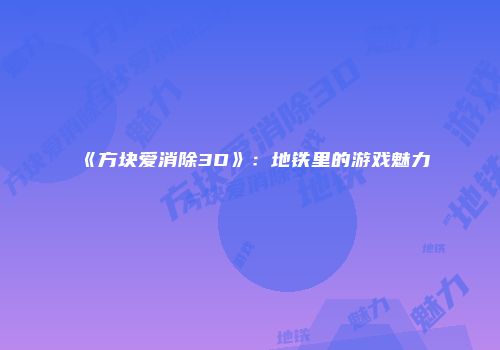 《方块爱消除3D》：地铁里的游戏魅力