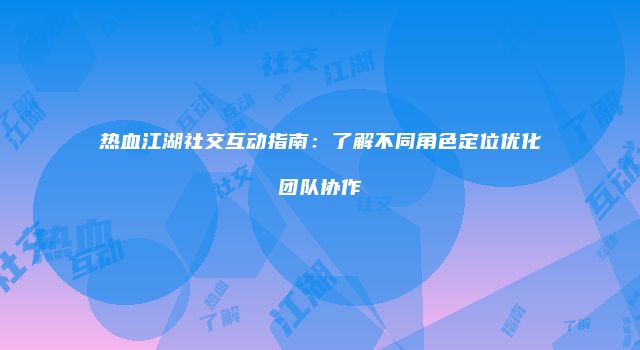 热血江湖社交互动指南：了解不同角色定位优化团队协作