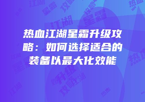 热血江湖星霜升级攻略：如何选择适合的装备以最大化效能