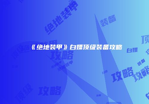 《绝地装甲》白嫖顶级装备攻略