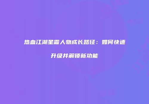 热血江湖星霜人物成长路径：如何快速升级并解锁新功能