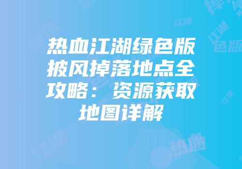 热血江湖绿色版披风掉落地点全攻略:资源获取地图详解