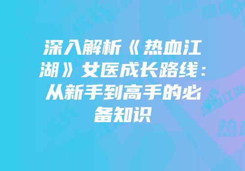 深入解析《热血江湖》女医成长路线：从新手到高手的必备知识
