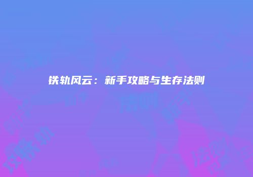 铁轨风云：新手攻略与生存法则