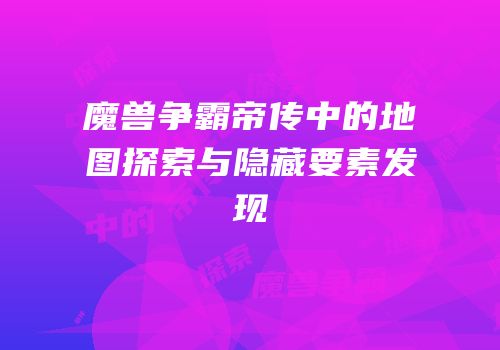 魔兽争霸帝传中的地图探索与隐藏要素发现