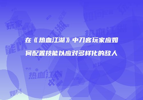 在《热血江湖》中刀客玩家应如何配置技能以应对多样化的敌人