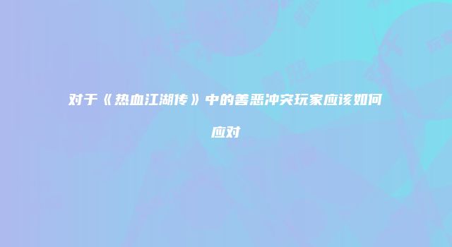 对于《热血江湖传》中的善恶冲突玩家应该如何应对