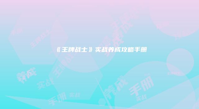 《王牌战士》实战养成攻略手册