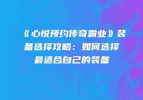 《心悦预约传奇霸业》装备选择攻略：如何选择最适合自己的装备