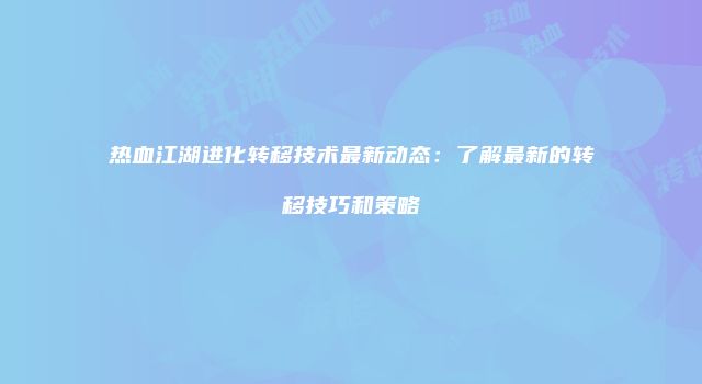 热血江湖进化转移技术最新动态：了解最新的转移技巧和策略