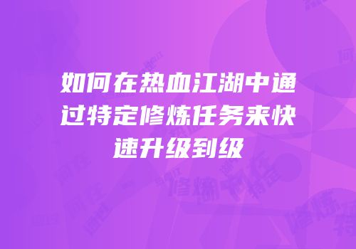 如何在热血江湖中通过特定修炼任务来快速升级到级