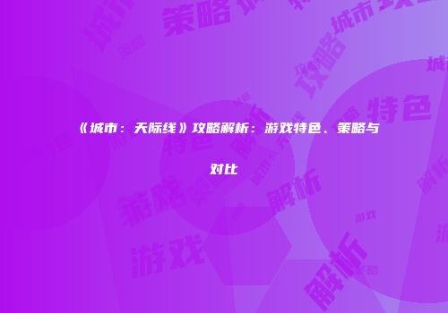 《城市：天际线》攻略解析：游戏特色、策略与对比