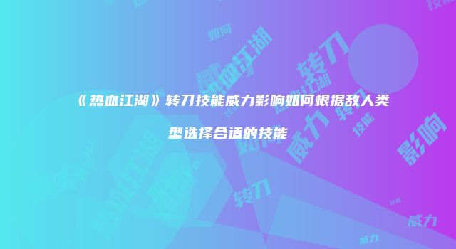 《热血江湖》转刀技能威力影响如何根据敌人类型选择合适的技能
