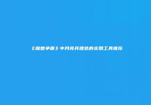 《魔兽争霸》中月亮井建造的实用工具推荐