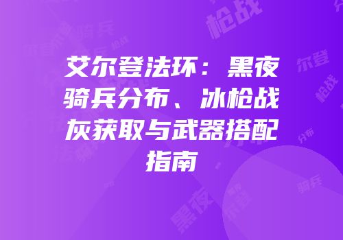艾尔登法环：黑夜骑兵分布、冰枪战灰获取与武器搭配指南