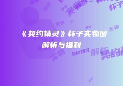 《契约精灵》杯子实物图解析与福利