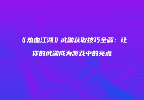《热血江湖》武勋获取技巧全解：让你的武勋成为游戏中的亮点