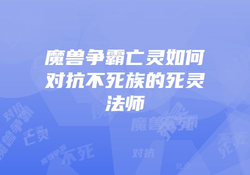 魔兽争霸亡灵如何对抗不死族的死灵法师