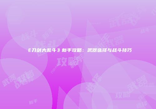 《刀剑大乱斗》新手攻略：武器选择与战斗技巧