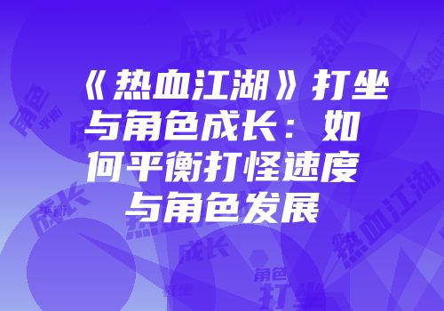 《热血江湖》打坐与角色成长：如何平衡打怪速度与角色发展