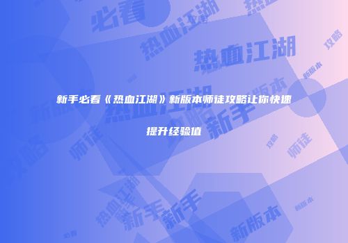 新手必看《热血江湖》新版本师徒攻略让你快速提升经验值