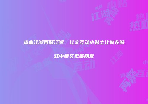 热血江湖再聚江湖：社交互动小贴士让你在游戏中结交更多朋友