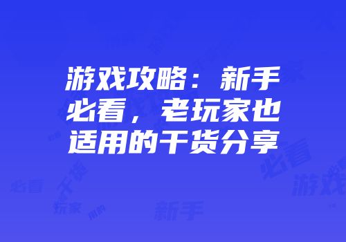游戏攻略：新手必看，老玩家也适用的干货分享