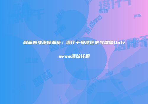 碧蓝航线深度解析：塔什干号建造史与激唱Universe活动详解