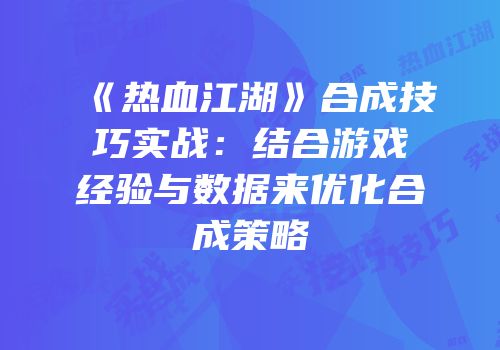 《热血江湖》合成技巧实战：结合游戏经验与数据来优化合成策略