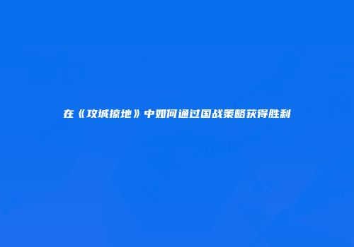 在《攻城掠地》中如何通过国战策略获得胜利